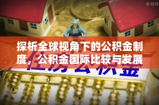 赫章探析全球视角下的公积金制度，公积金国际比较与发展趋势