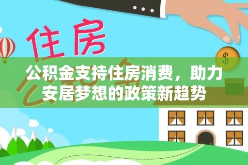 赫章公积金支持住房消费，助力安居梦想的政策新趋势