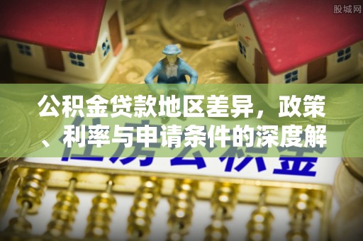 赫章公积金贷款地区差异，政策、利率与申请条件的深度解析