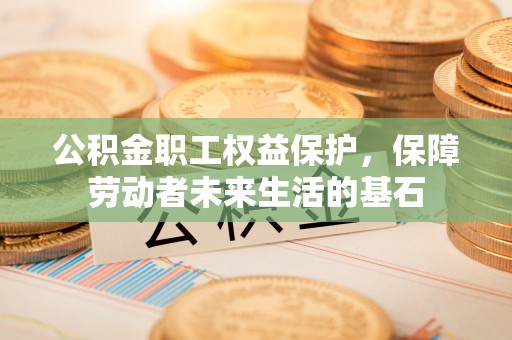 赫章公积金职工权益保护，保障劳动者未来生活的基石