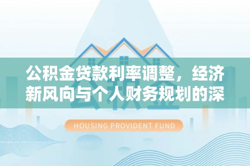赫章公积金贷款利率调整，经济新风向与个人财务规划的深远影响