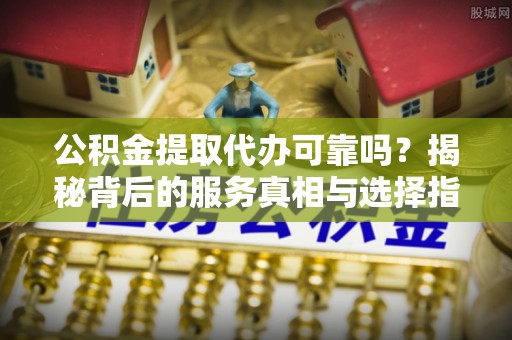 赫章公积金提取代办可靠吗？揭秘背后的服务真相与选择指南