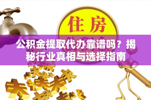 赫章公积金提取代办靠谱吗？揭秘行业真相与选择指南