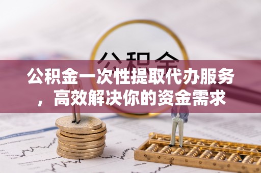 赫章公积金一次性提取代办服务，高效解决你的资金需求