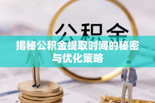 赫章揭秘公积金提取时间的秘密与优化策略