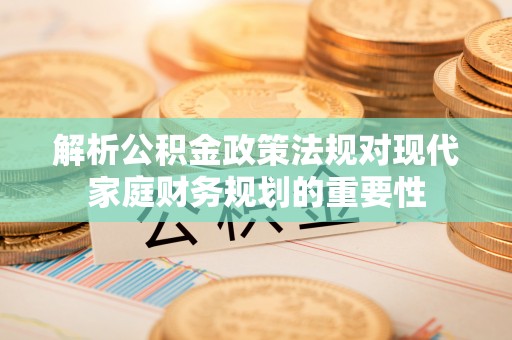 赫章解析公积金政策法规对现代家庭财务规划的重要性