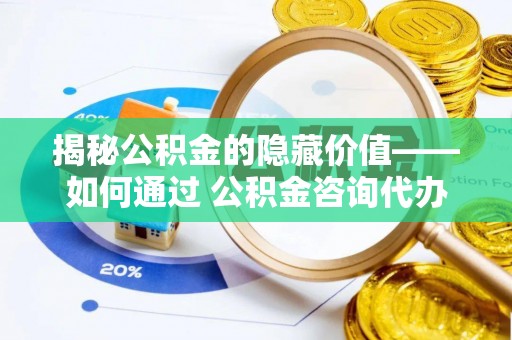 赫章揭秘公积金的隐藏价值——如何通过 公积金咨询代办提取 优化财富管理