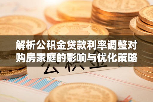 赫章解析公积金贷款利率调整对购房家庭的影响与优化策略