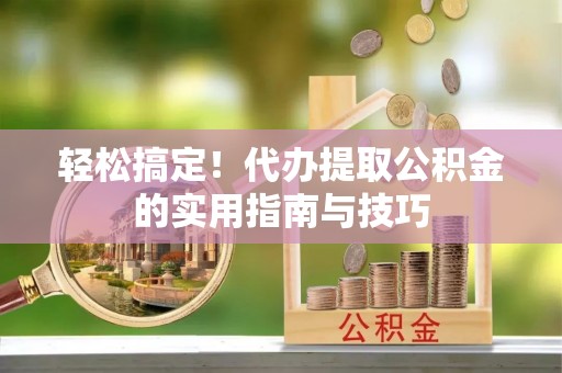 赫章轻松搞定！代办提取公积金的实用指南与技巧