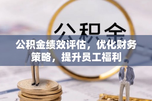 赫章公积金绩效评估，优化财务策略，提升员工福利