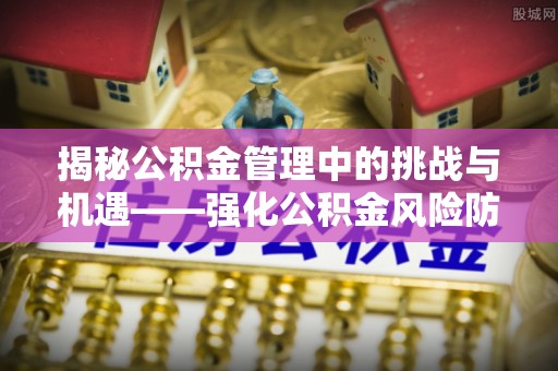 赫章揭秘公积金管理中的挑战与机遇——强化公积金风险防控的多维策略