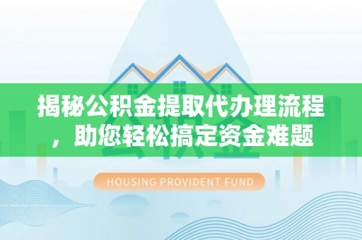 赫章揭秘公积金提取代办理流程，助您轻松搞定资金难题