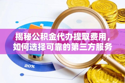 赫章揭秘公积金代办提取费用，如何选择可靠的第三方服务