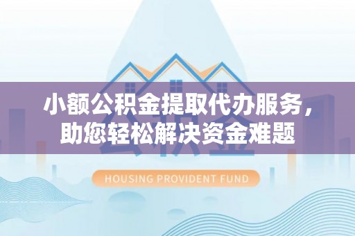 赫章小额公积金提取代办服务，助您轻松解决资金难题