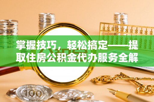 赫章掌握技巧，轻松搞定——提取住房公积金代办服务全解析