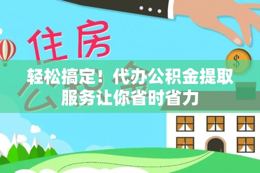 赫章轻松搞定！代办公积金提取服务让你省时省力