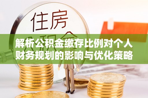 赫章解析公积金缴存比例对个人财务规划的影响与优化策略