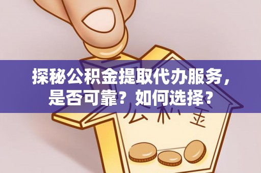 赫章探秘公积金提取代办服务，是否可靠？如何选择？