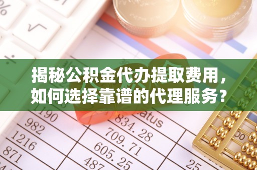 赫章揭秘公积金代办提取费用，如何选择靠谱的代理服务？
