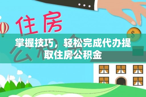 赫章掌握技巧，轻松完成代办提取住房公积金