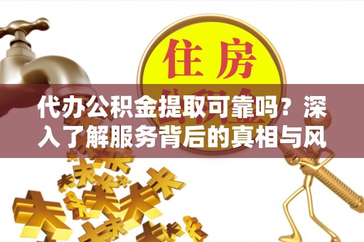 赫章代办公积金提取可靠吗？深入了解服务背后的真相与风险