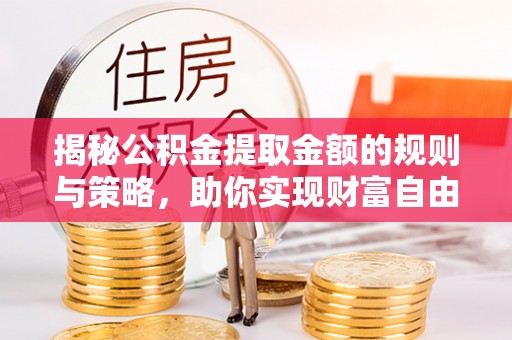 赫章揭秘公积金提取金额的规则与策略，助你实现财富自由