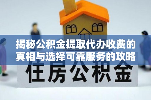 赫章揭秘公积金提取代办收费的真相与选择可靠服务的攻略