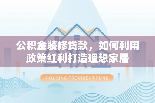 赫章公积金装修贷款，如何利用政策红利打造理想家居