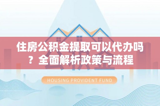 赫章住房公积金提取可以代办吗？全面解析政策与流程