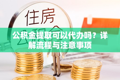 赫章公积金提取可以代办吗？详解流程与注意事项