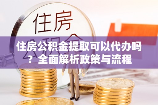 赫章住房公积金提取可以代办吗？全面解析政策与流程