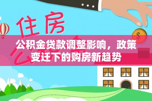 赫章公积金贷款调整影响，政策变迁下的购房新趋势