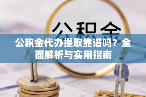 赫章公积金代办提取靠谱吗？全面解析与实用指南