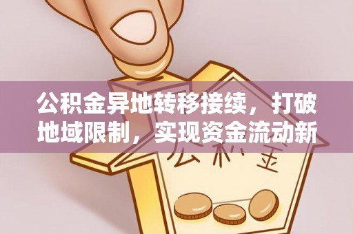 赫章公积金异地转移接续，打破地域限制，实现资金流动新纪元