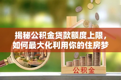 赫章揭秘公积金贷款额度上限，如何最大化利用你的住房梦？