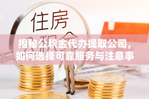 赫章揭秘公积金代办提取公司，如何选择可靠服务与注意事项