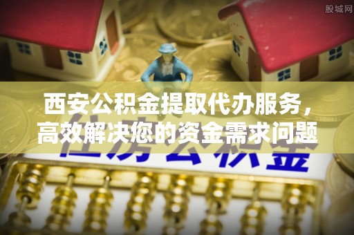 赫章西安公积金提取代办服务，高效解决您的资金需求问题