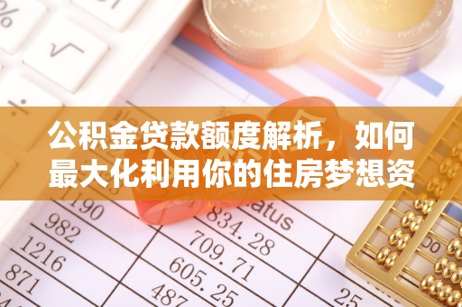 赫章公积金贷款额度解析，如何最大化利用你的住房梦想资金