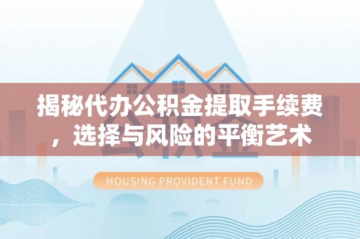 赫章揭秘代办公积金提取手续费，选择与风险的平衡艺术