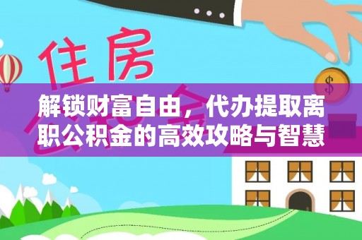 赫章解锁财富自由，代办提取离职公积金的高效攻略与智慧选择