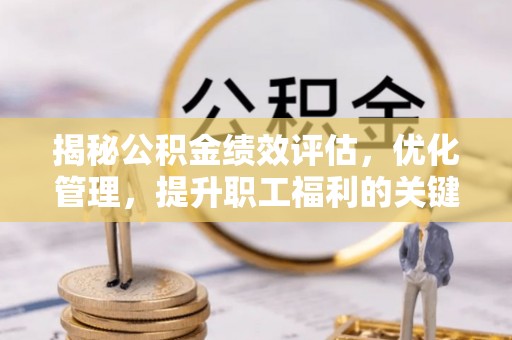 赫章揭秘公积金绩效评估，优化管理，提升职工福利的关键一步