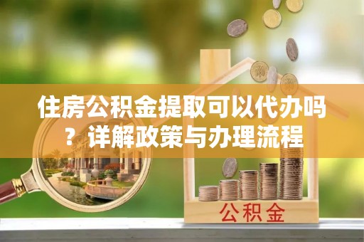 赫章住房公积金提取可以代办吗？详解政策与办理流程