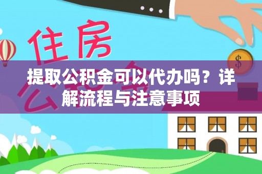 赫章提取公积金可以代办吗？详解流程与注意事项