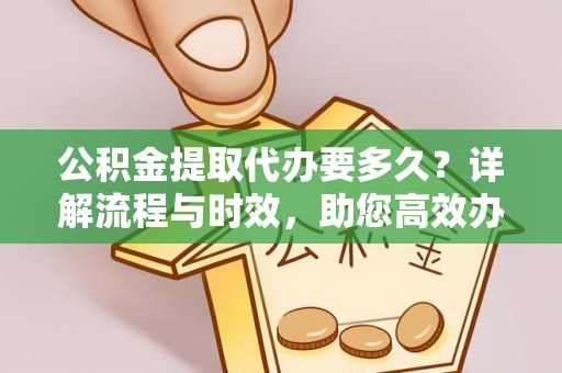 赫章公积金提取代办要多久？详解流程与时效，助您高效办理