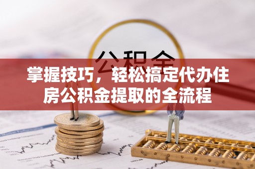 赫章掌握技巧，轻松搞定代办住房公积金提取的全流程