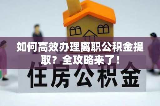 赫章如何高效办理离职公积金提取？全攻略来了！