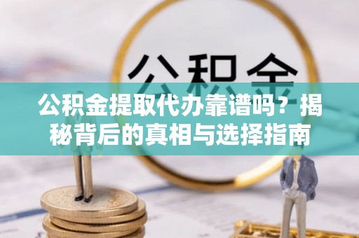 赫章公积金提取代办靠谱吗？揭秘背后的真相与选择指南