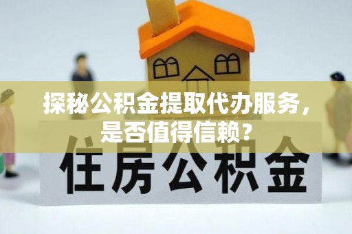 赫章探秘公积金提取代办服务，是否值得信赖？