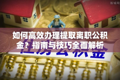 赫章如何高效办理提取离职公积金？指南与技巧全面解析