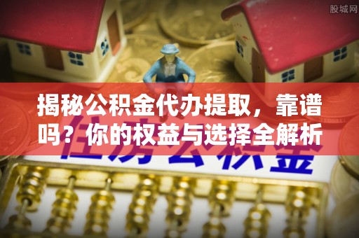 赫章揭秘公积金代办提取，靠谱吗？你的权益与选择全解析